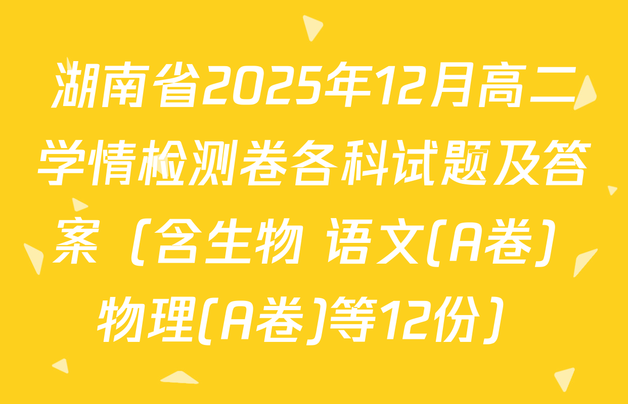 湖南省2025年12月高二学情检测卷各科试题及答案（含生物 语文(A卷) 物理(A卷)等12份）