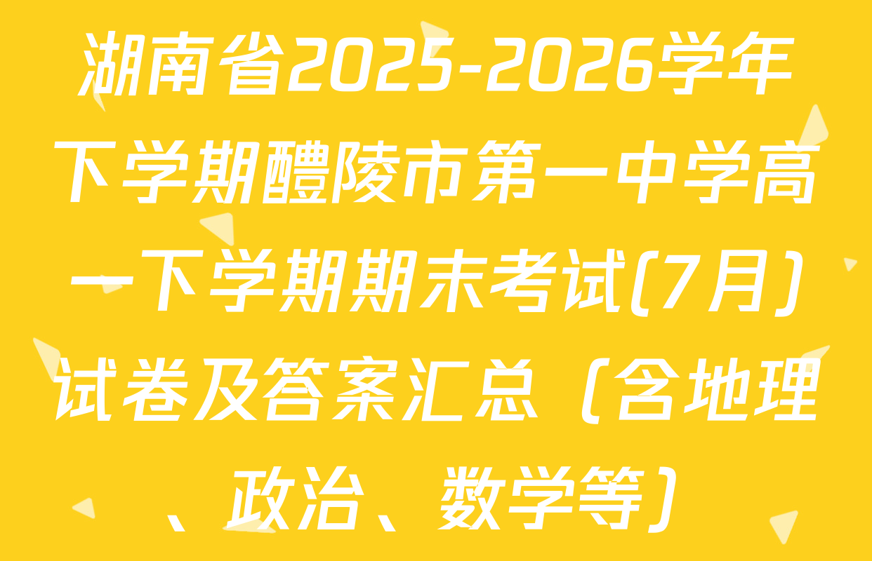 湖南省2025-2026学年下学期醴陵市第一中学高一下学期期末考试(7月)试卷及答案汇总（含地理、政治、数学等）