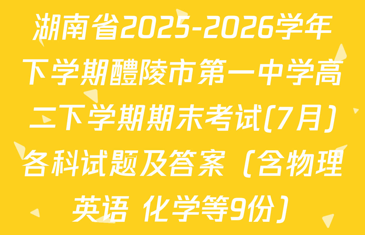 湖南省2025-2026学年下学期醴陵市第一中学高二下学期期末考试(7月)各科试题及答案（含物理 英语 化学等9份）
