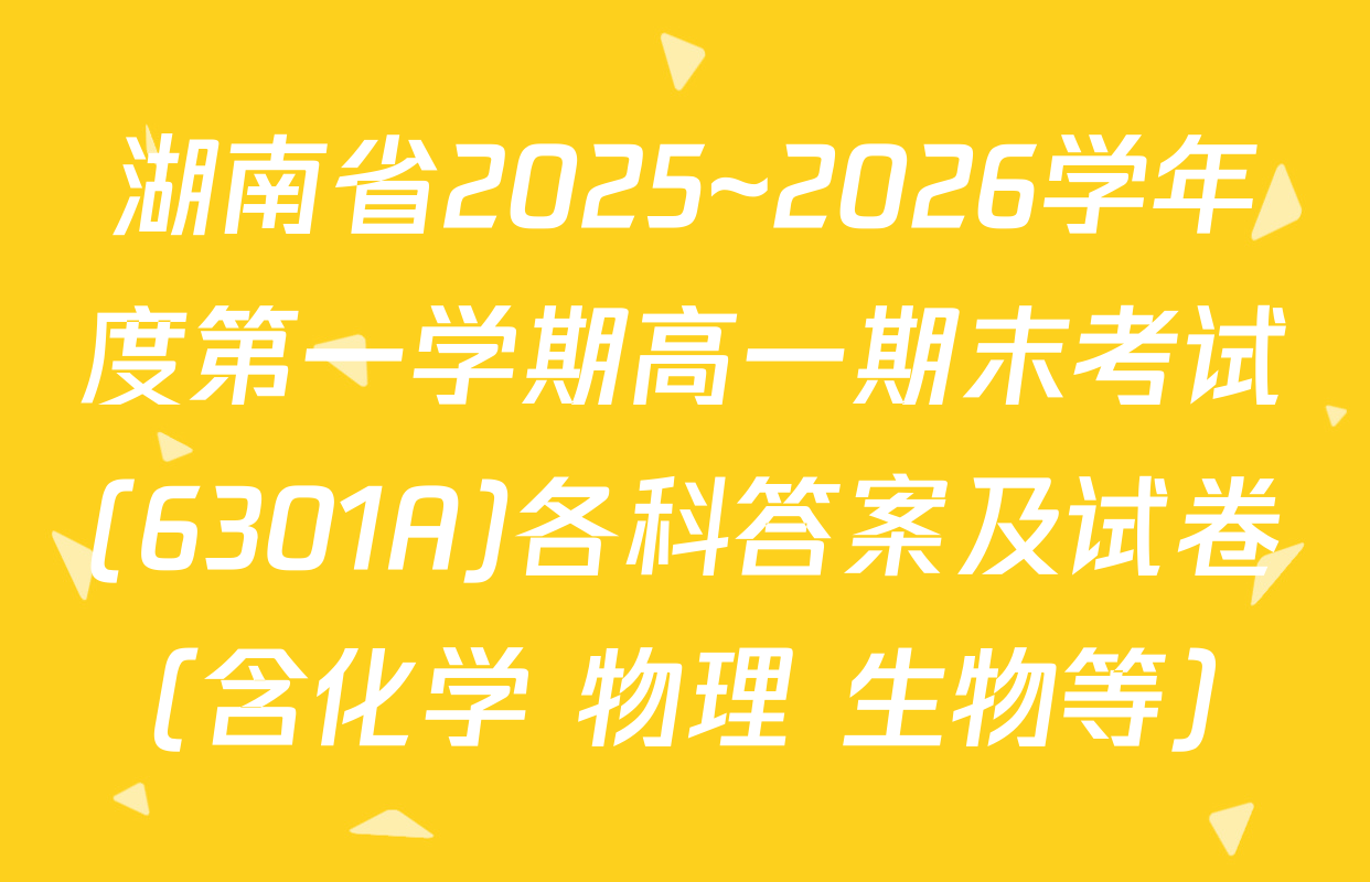 湖南省2025~2026学年度第一学期高一期末考试(6301A)各科答案及试卷（含化学 物理 生物等）