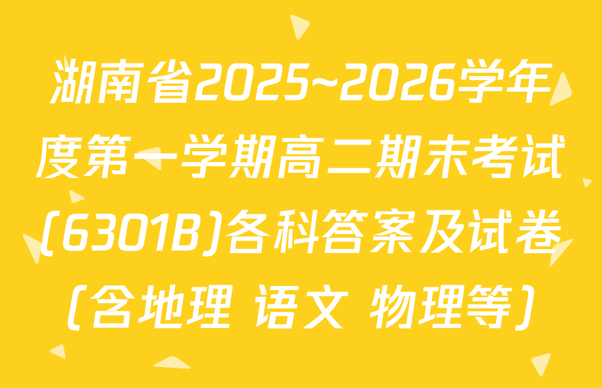 湖南省2025~2026学年度第一学期高二期末考试(6301B)各科答案及试卷（含地理 语文 物理等）