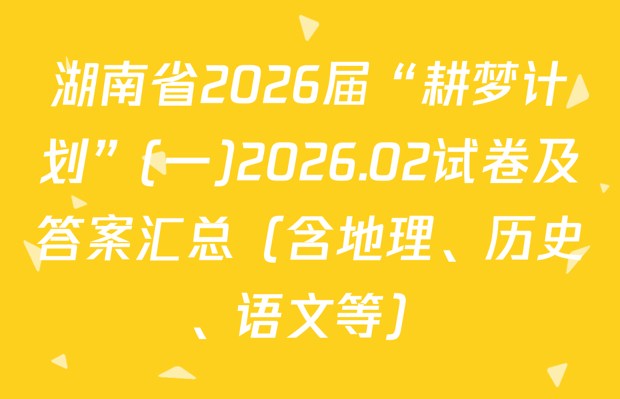 湖南省2026届“耕梦计划”(一)2026.02试卷及答案汇总（含地理、历史、语文等）