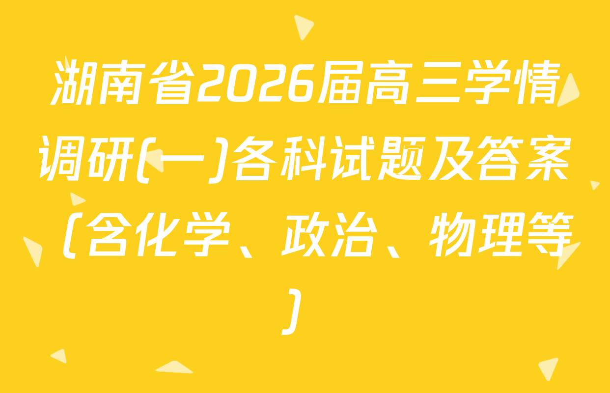 湖南省2026届高三学情调研(一)各科试题及答案（含化学、政治、物理等）