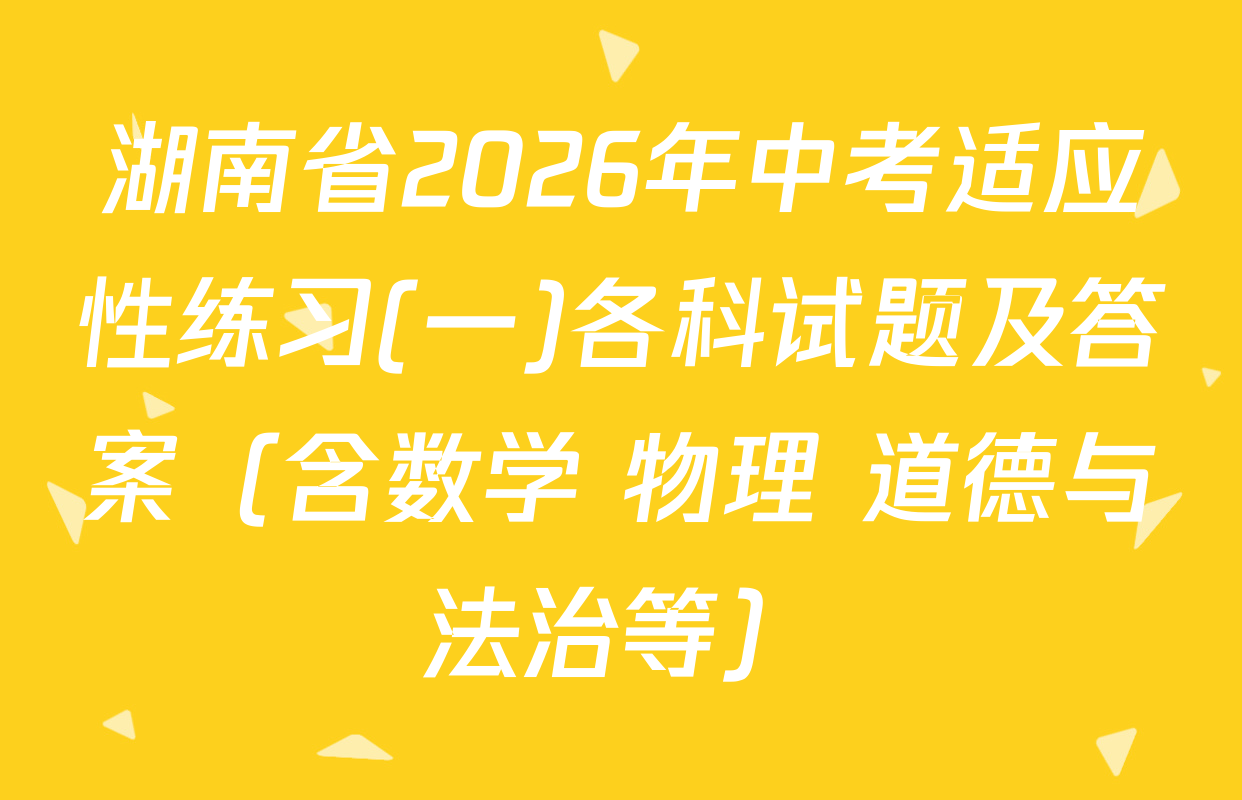 湖南省2026年中考适应性练习(一)各科试题及答案（含数学 物理 道德与法治等）