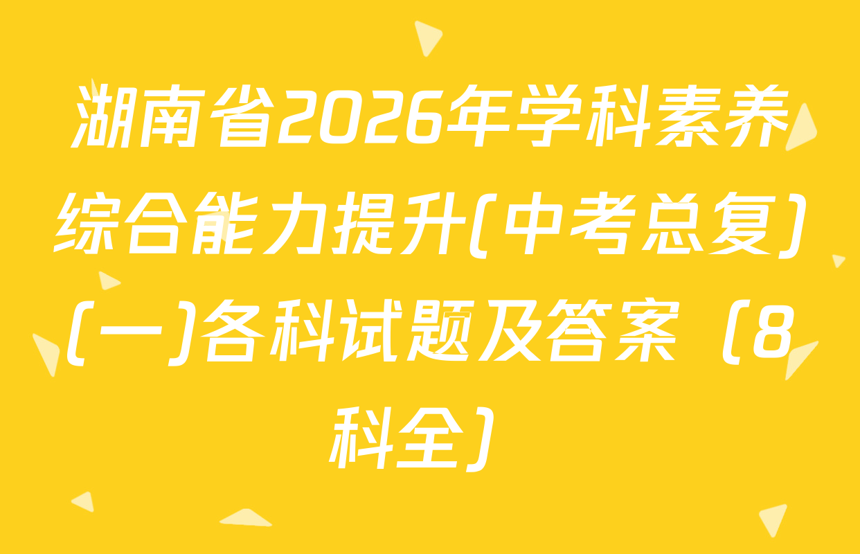 湖南省2026年学科素养综合能力提升(中考总复)(一)各科试题及答案（8科全）