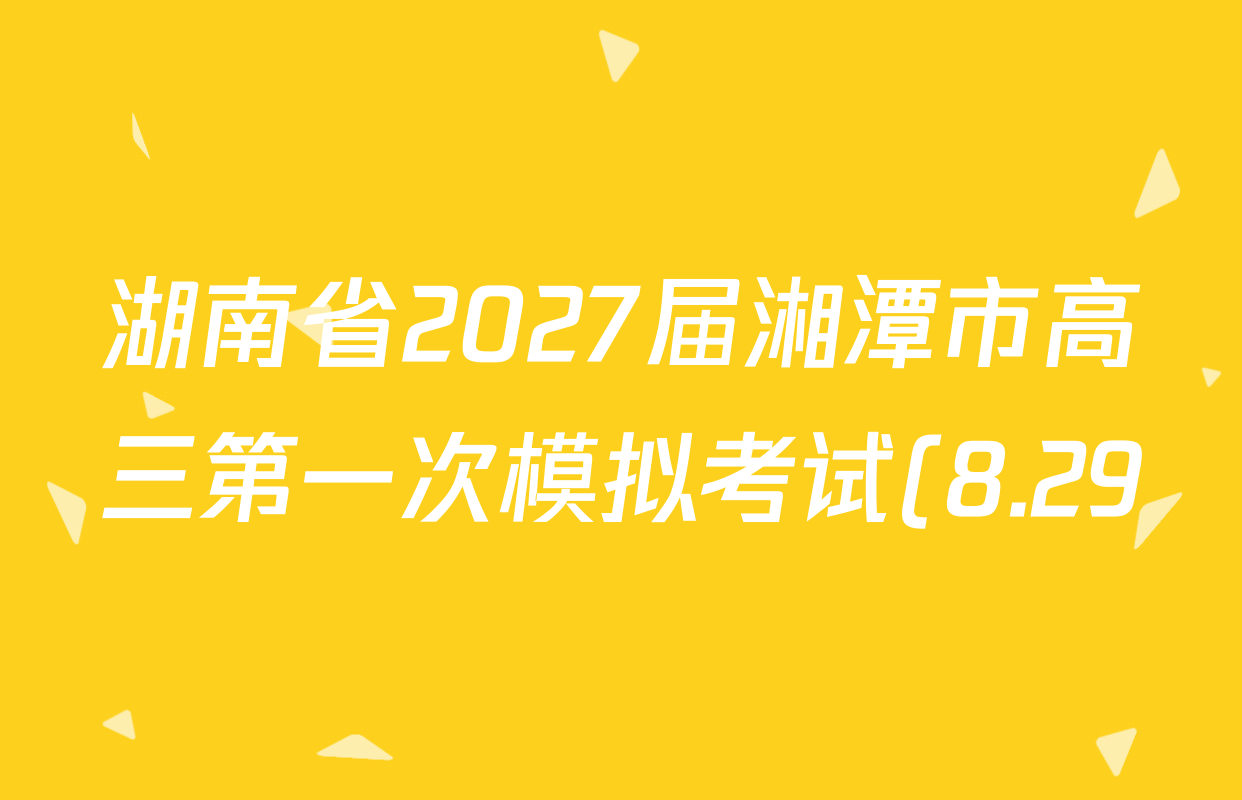 湖南省2027届湘潭市高三第一次模拟考试(8.29)各科答案及试卷(9科全) 湖南省2027届湘潭市高三第一次模拟考试(8.29)各科答案及试卷(9科全)