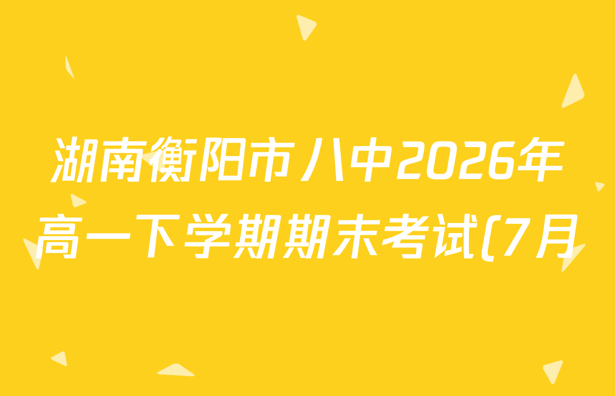 湖南衡阳市八中2026年高一下学期期末考试(7月)各科试题及答案(含地理 政治 语文等) 湖南衡阳市八中2026年高一下学期期末考试(7月)各科试题及答案(含地理 政治 语文等)