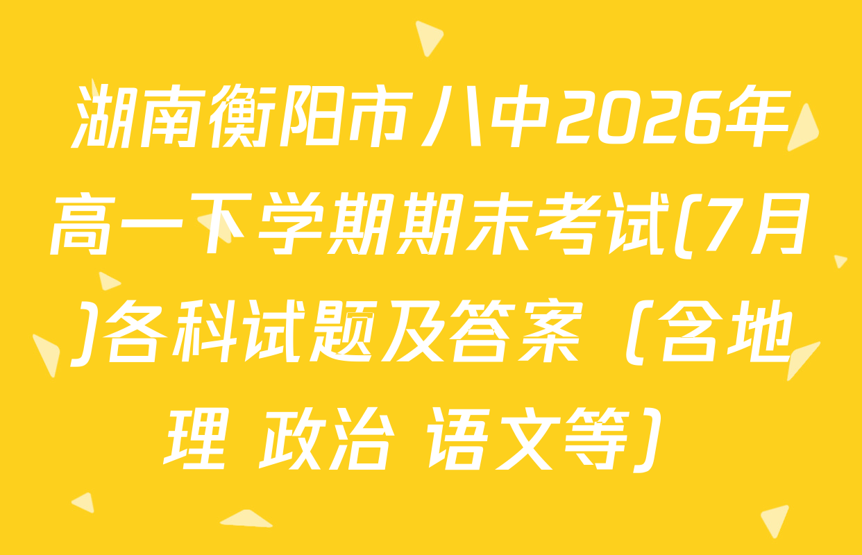 湖南衡阳市八中2026年高一下学期期末考试(7月)各科试题及答案（含地理 政治 语文等）