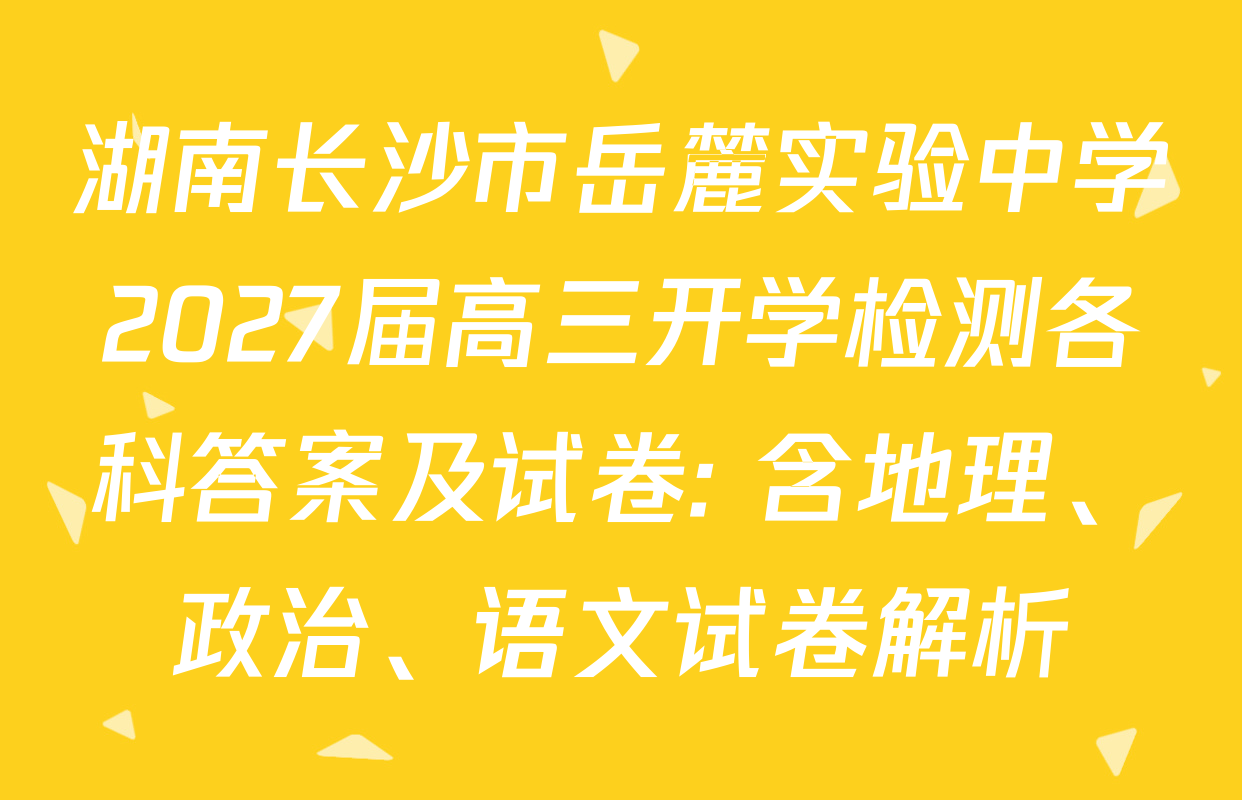 湖南长沙市岳麓实验中学2027届高三开学检测各科答案及试卷: 含地理、政治、语文试卷解析