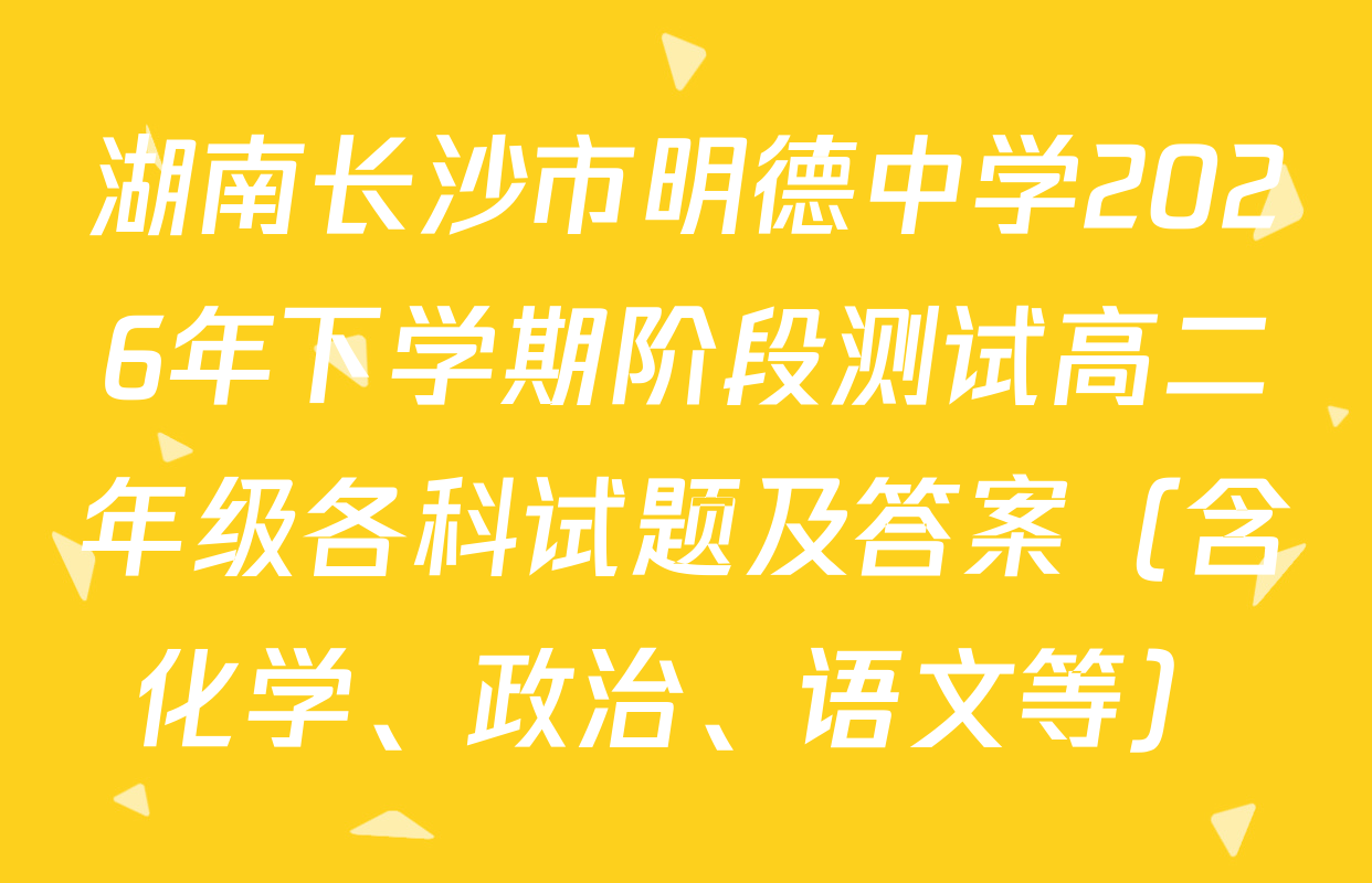 湖南长沙市明德中学2026年下学期阶段测试高二年级各科试题及答案（含化学、政治、语文等）