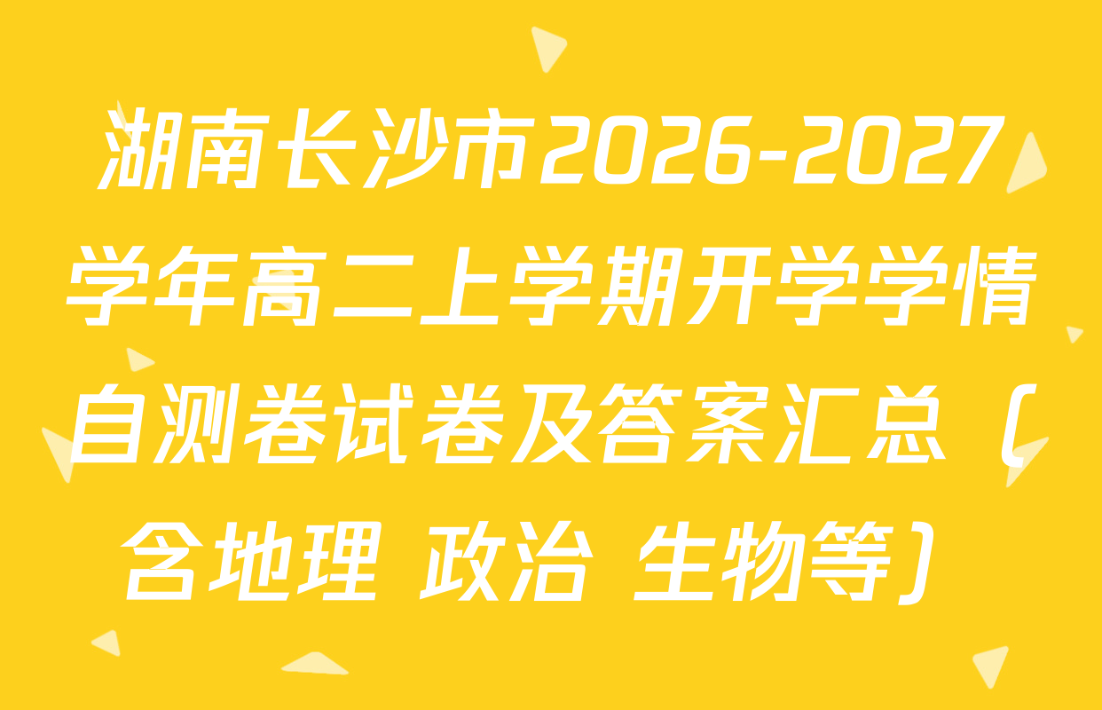 湖南长沙市2026-2027学年高二上学期开学学情自测卷试卷及答案汇总（含地理 政治 生物等）