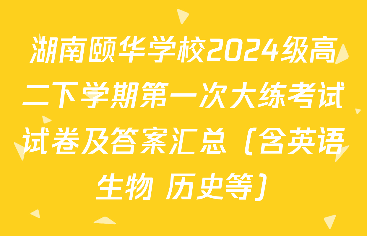 湖南颐华学校2024级高二下学期第一次大练考试试卷及答案汇总（含英语 生物 历史等）