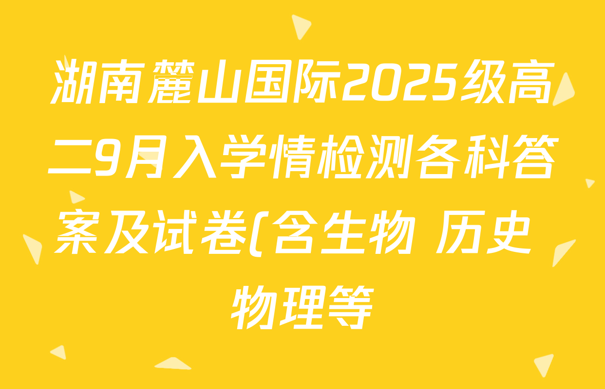 湖南麓山国际2025级高二9月入学情检测各科答案及试卷(含生物 历史 物理等) 湖南麓山国际2025级高二9月入学情检测各科答案及试卷(含生物 历史 物理等)