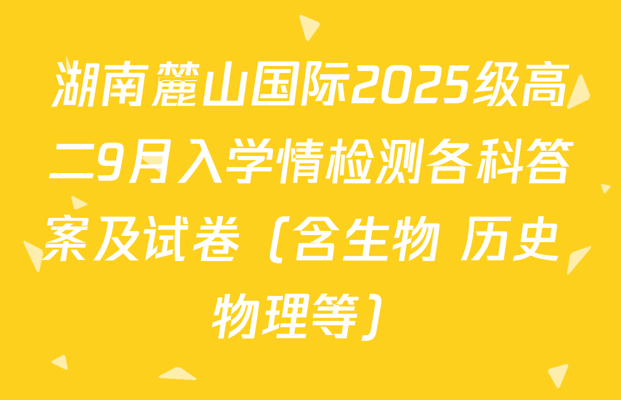 湖南麓山国际2025级高二9月入学情检测各科答案及试卷（含生物 历史 物理等）