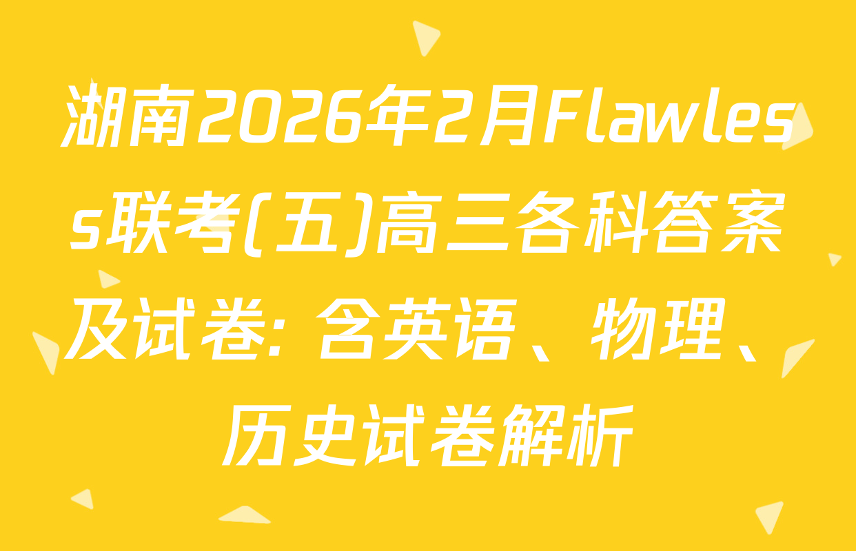 湖南2026年2月Flawless联考(五)高三各科答案及试卷: 含英语、物理、历史试卷解析