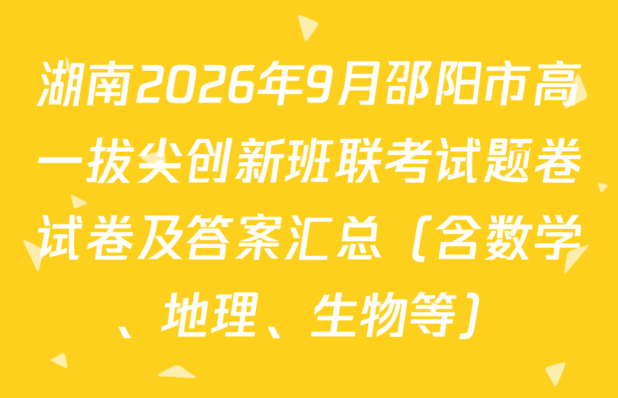 湖南2026年9月邵阳市高一拔尖创新班联考试题卷试卷及答案汇总（含数学、地理、生物等）