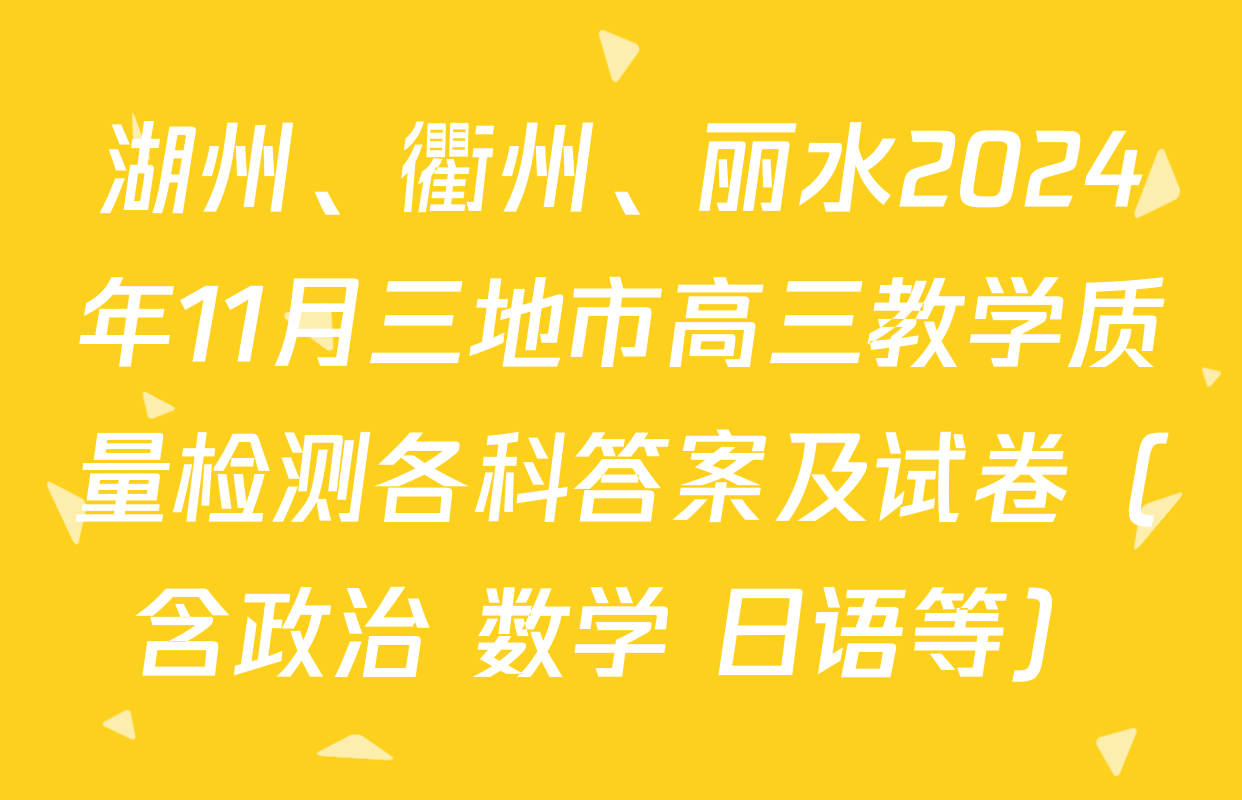 湖州、衢州、丽水2024年11月三地市高三教学质量检测各科答案及试卷（含政治 数学 日语等）