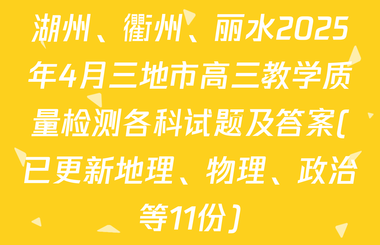 湖州、衢州、丽水2025年4月三地市高三教学质量检测各科试题及答案(已更新地理、物理、政治等11份)