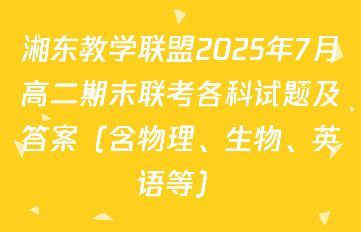 湘东教学联盟2025年7月高二期末联考各科试题及答案（含物理、生物、英语等）
