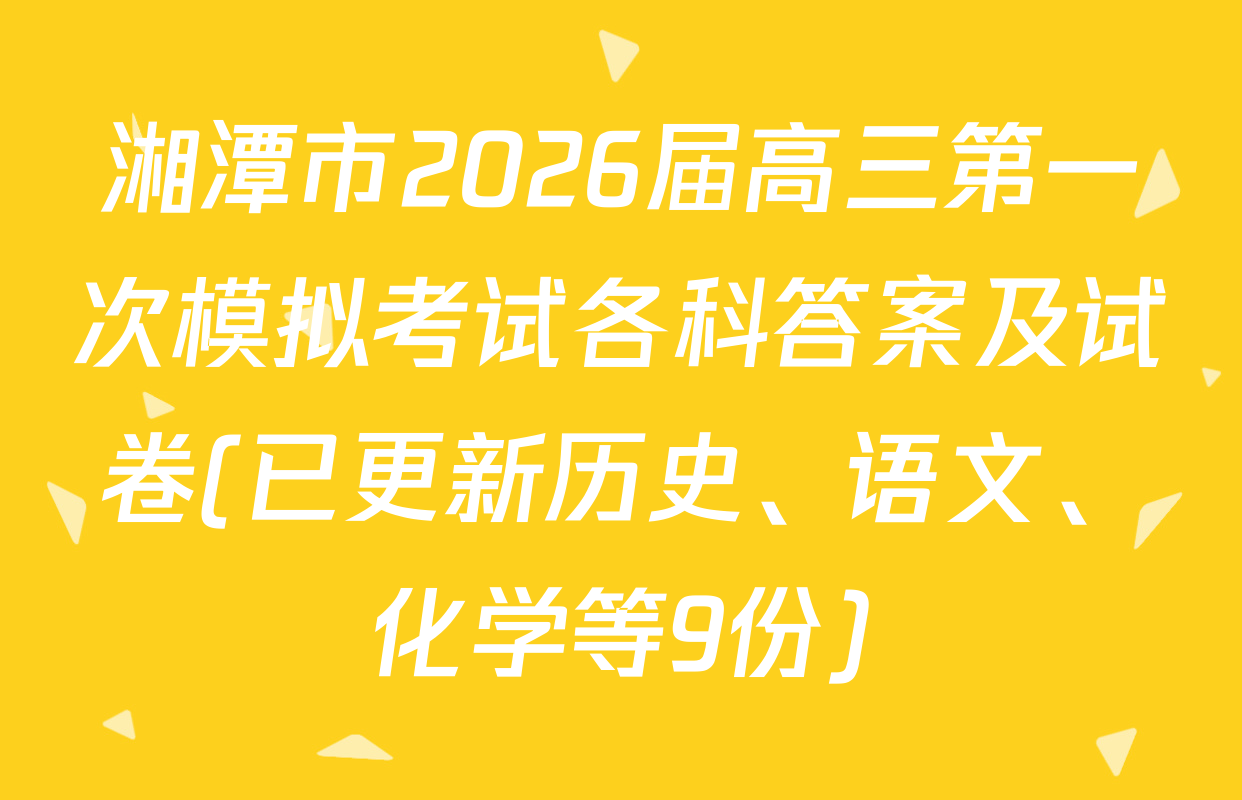 湘潭市2026届高三第一次模拟考试各科答案及试卷(已更新历史、语文、化学等9份)