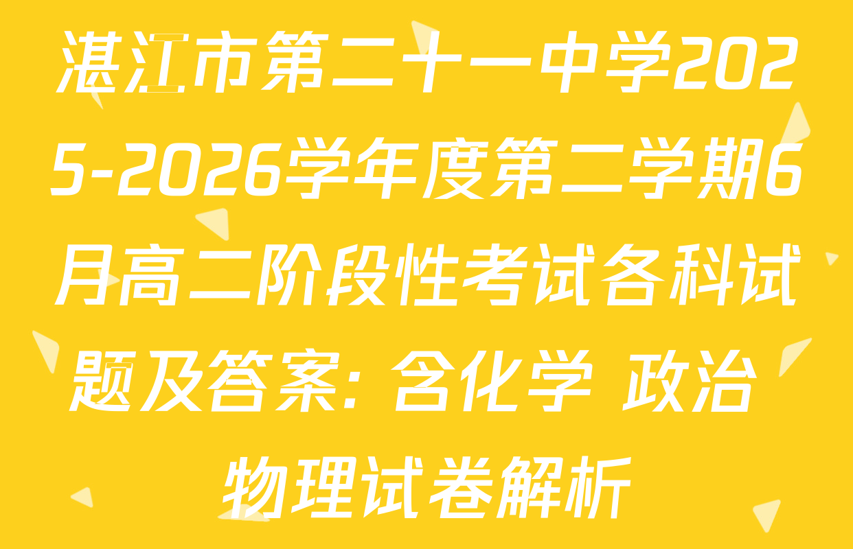 湛江市第二十一中学2025-2026学年度第二学期6月高二阶段性考试各科试题及答案: 含化学 政治 物理试卷解析