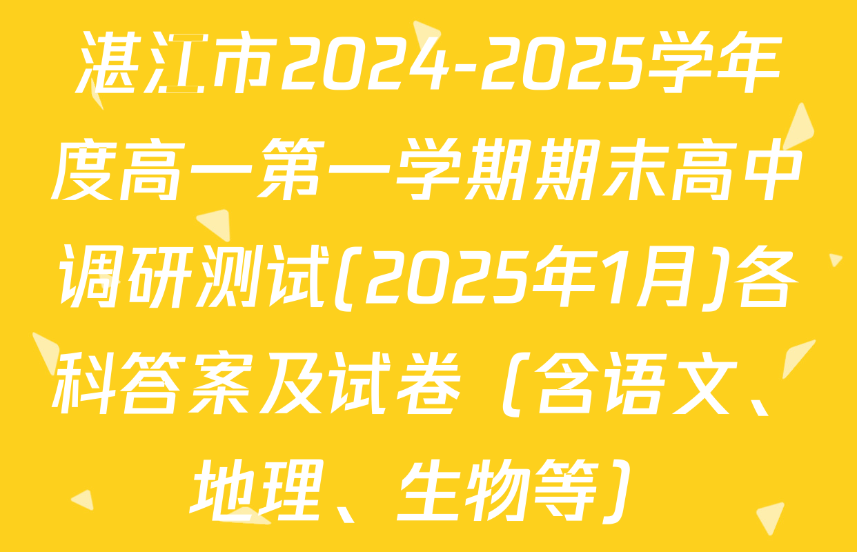 湛江市2024-2025学年度高一第一学期期末高中调研测试(2025年1月)各科答案及试卷（含语文、地理、生物等）