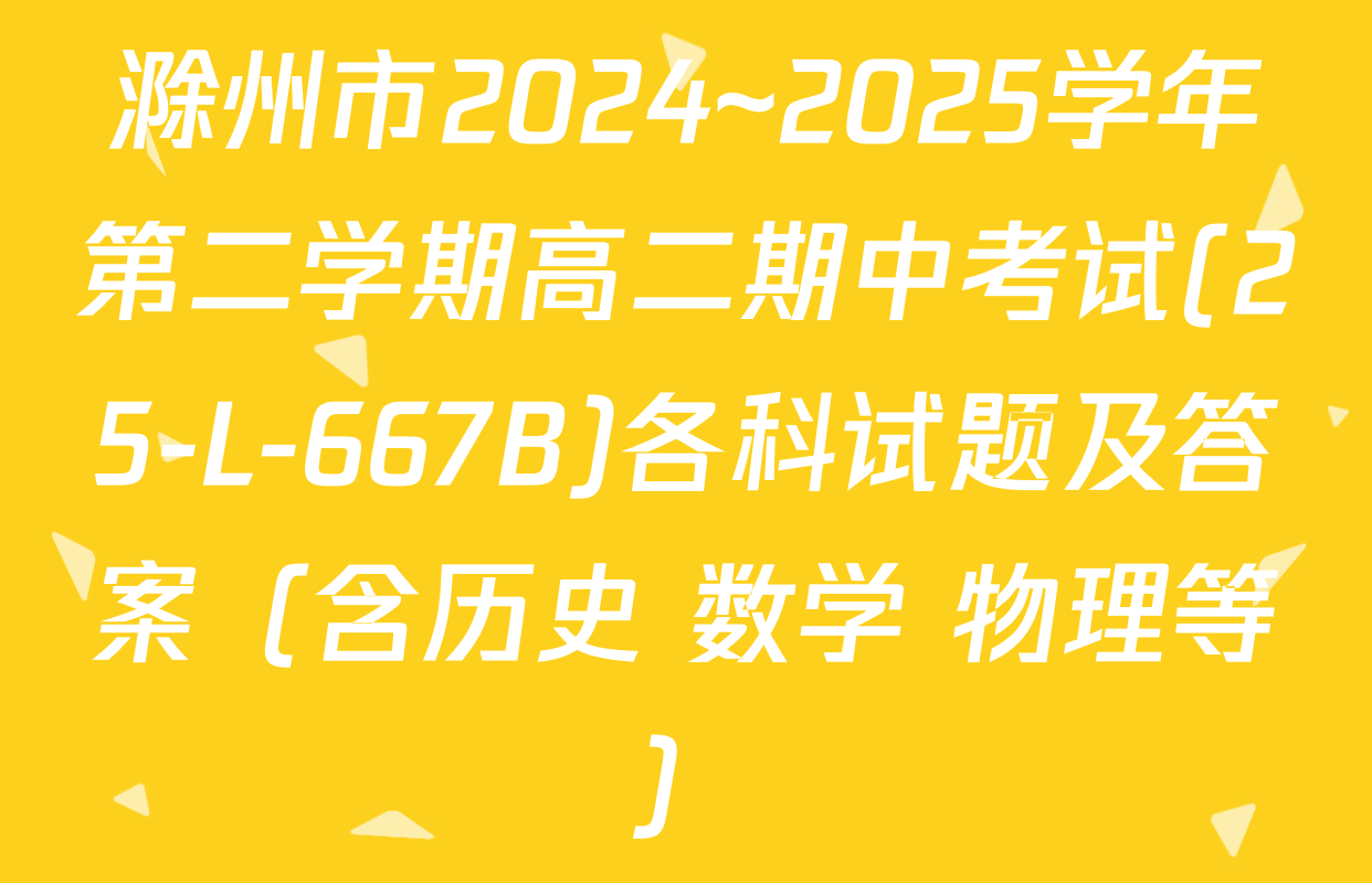 滁州市2024~2025学年第二学期高二期中考试(25-L-667B)各科试题及答案（含历史 数学 物理等）
