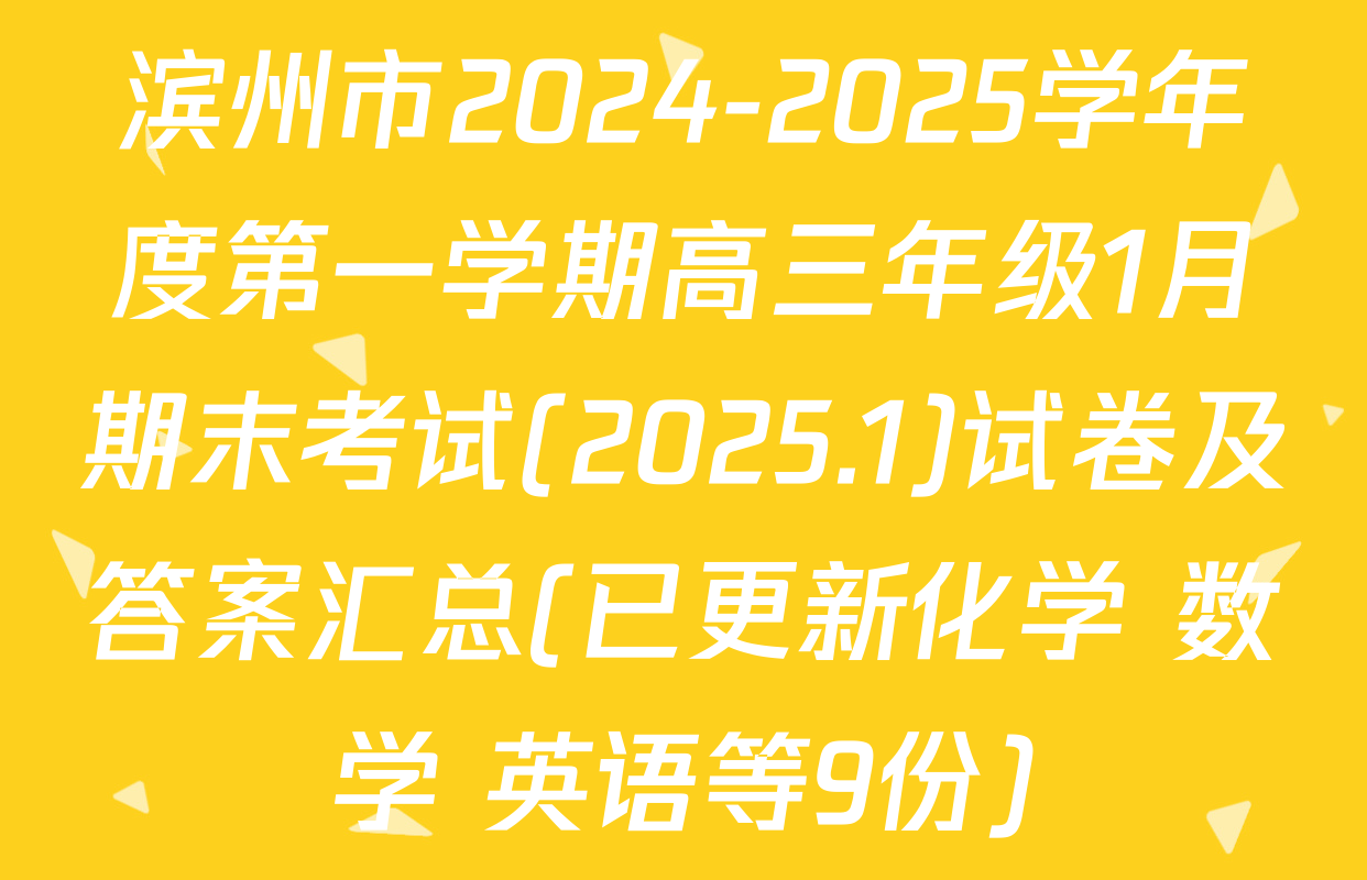 滨州市2024-2025学年度第一学期高三年级1月期末考试(2025.1)试卷及答案汇总(已更新化学 数学 英语等9份)