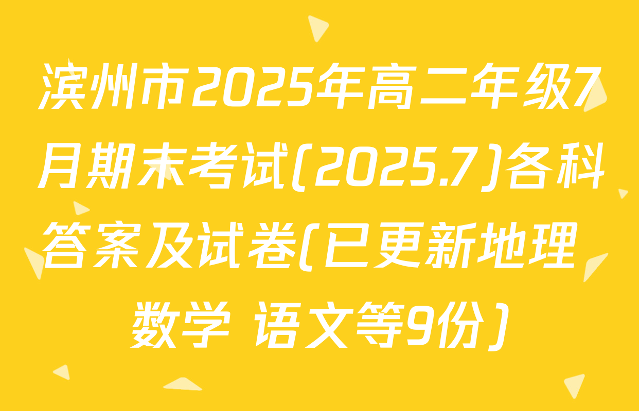 滨州市2025年高二年级7月期末考试(2025.7)各科答案及试卷(已更新地理 数学 语文等9份)