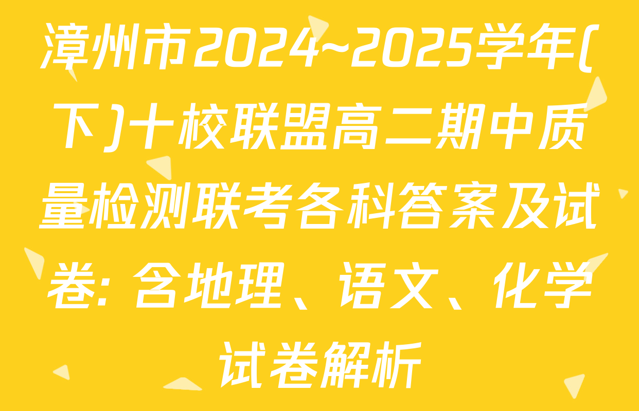 漳州市2024~2025学年(下)十校联盟高二期中质量检测联考各科答案及试卷: 含地理、语文、化学试卷解析