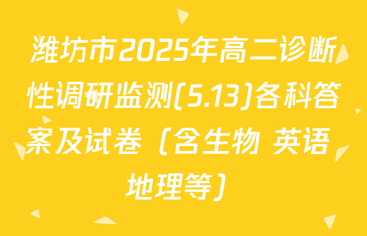 潍坊市2025年高二诊断性调研监测(5.13)各科答案及试卷（含生物 英语 地理等）