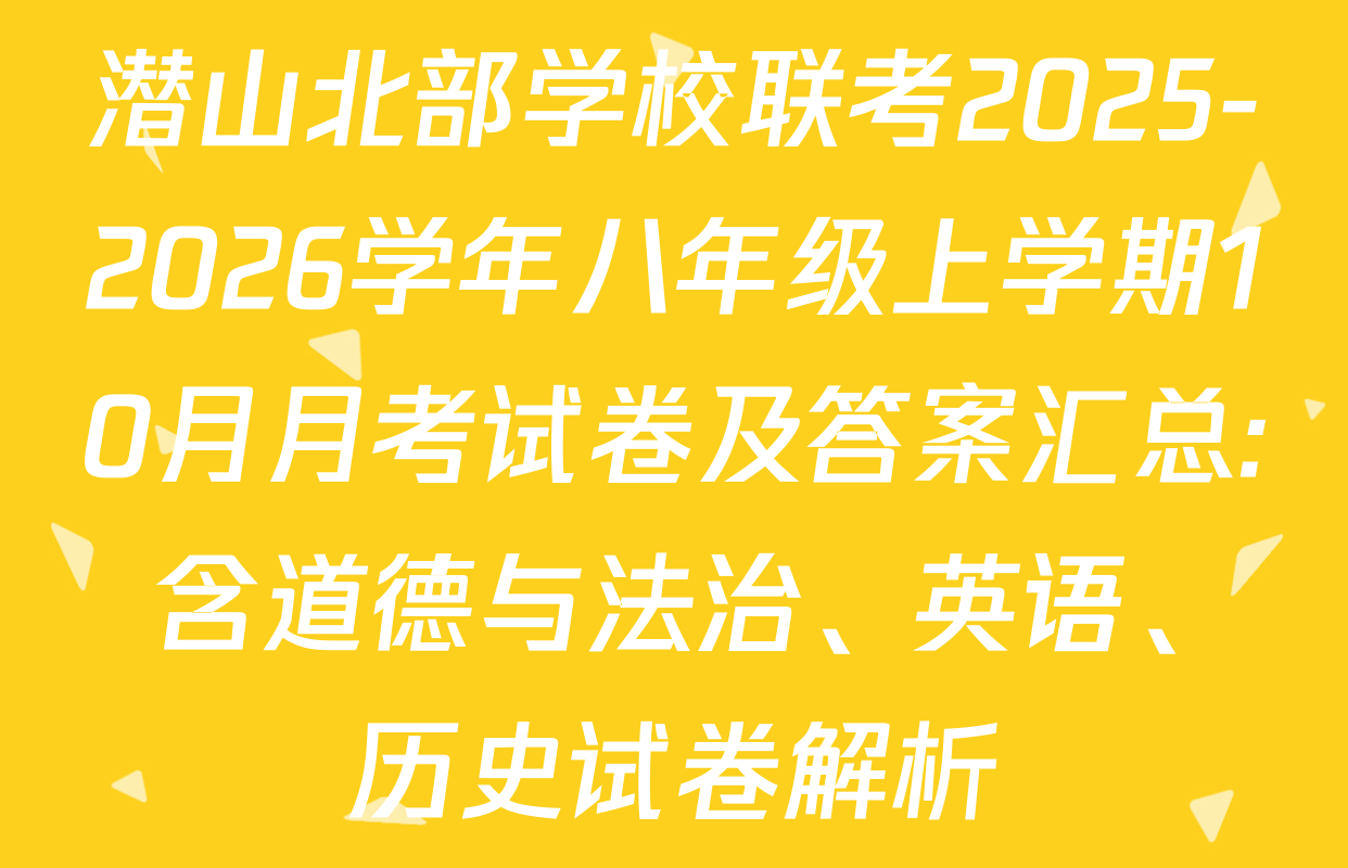 潜山北部学校联考2025-2026学年八年级上学期10月月考试卷及答案汇总: 含道德与法治、英语、历史试卷解析