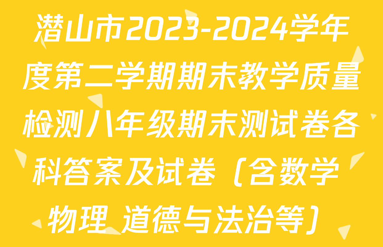 潜山市2023-2024学年度第二学期期末教学质量检测八年级期末测试卷各科答案及试卷（含数学 物理 道德与法治等）