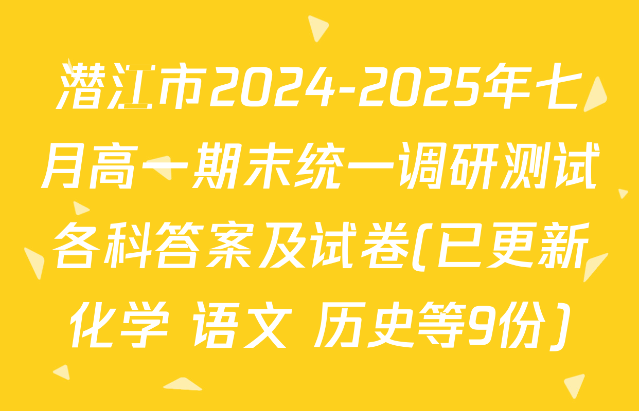 潜江市2024-2025年七月高一期末统一调研测试各科答案及试卷(已更新化学 语文 历史等9份)
