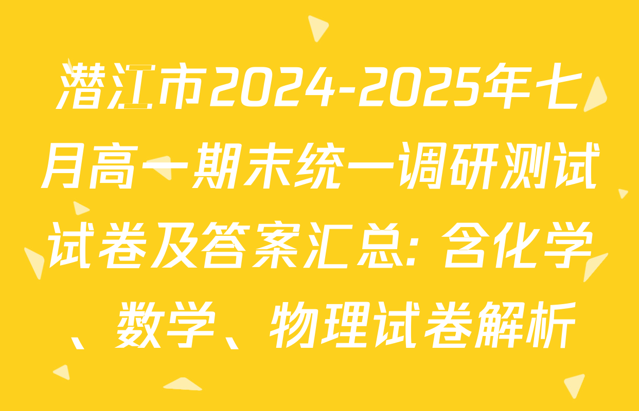 潜江市2024-2025年七月高一期末统一调研测试试卷及答案汇总: 含化学、数学、物理试卷解析