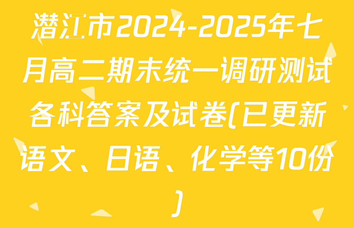 潜江市2024-2025年七月高二期末统一调研测试各科答案及试卷(已更新语文、日语、化学等10份)