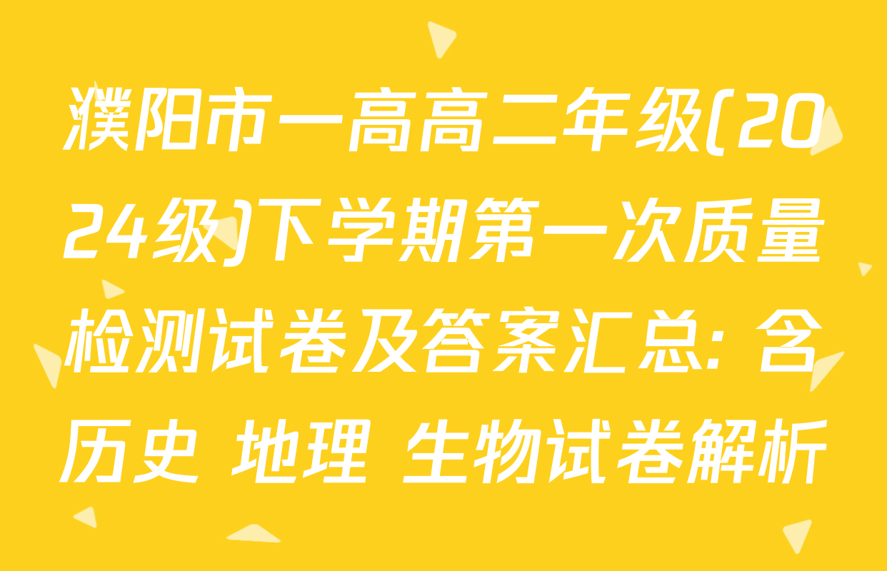 濮阳市一高高二年级(2024级)下学期第一次质量检测试卷及答案汇总: 含历史 地理 生物试卷解析