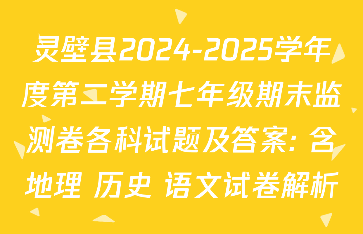 灵壁县2024-2025学年度第二学期七年级期末监测卷各科试题及答案: 含地理 历史 语文试卷解析