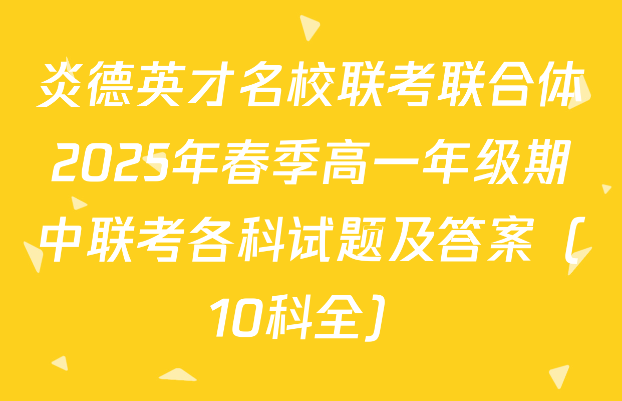 炎德英才名校联考联合体2025年春季高一年级期中联考各科试题及答案（10科全）