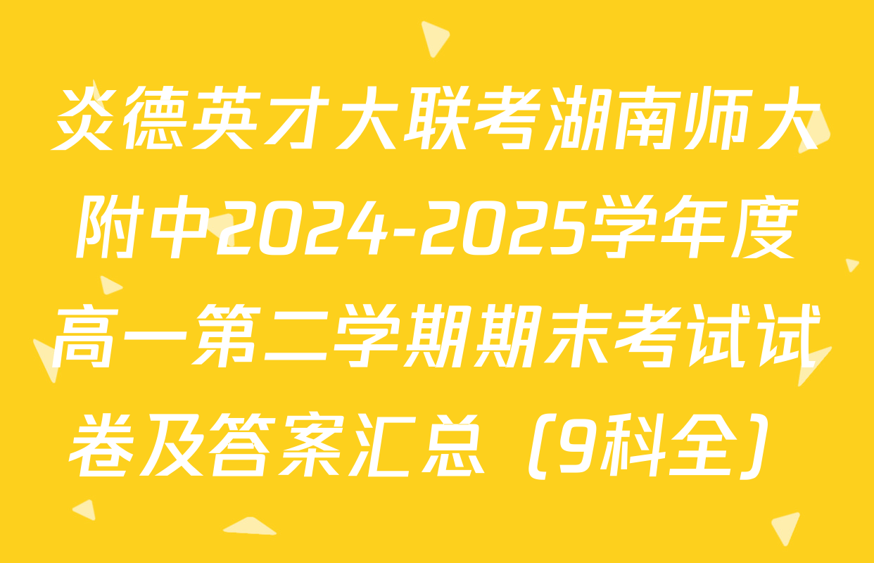 炎德英才大联考湖南师大附中2024-2025学年度高一第二学期期末考试试卷及答案汇总（9科全）