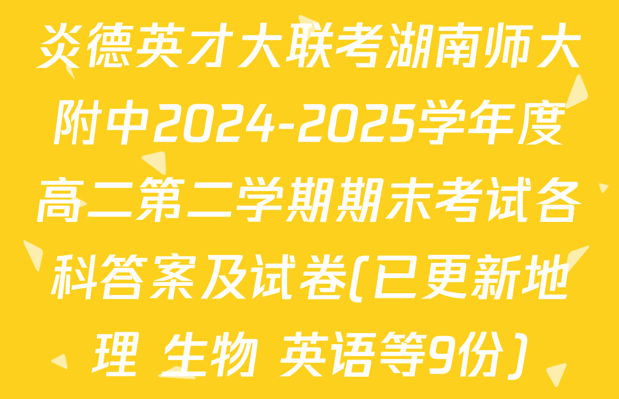 炎德英才大联考湖南师大附中2024-2025学年度高二第二学期期末考试各科答案及试卷(已更新地理 生物 英语等9份)