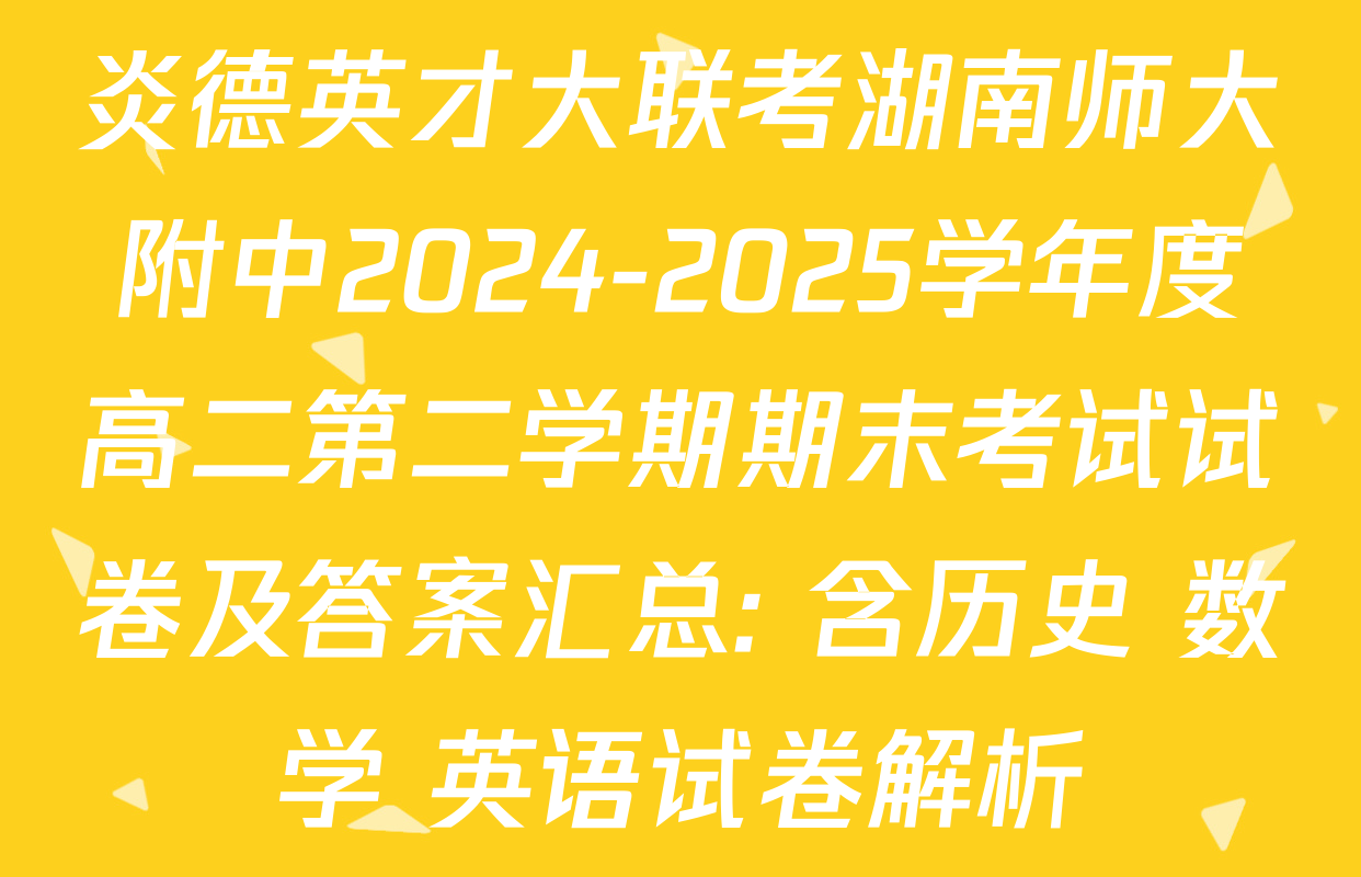 炎德英才大联考湖南师大附中2024-2025学年度高二第二学期期末考试试卷及答案汇总: 含历史 数学 英语试卷解析