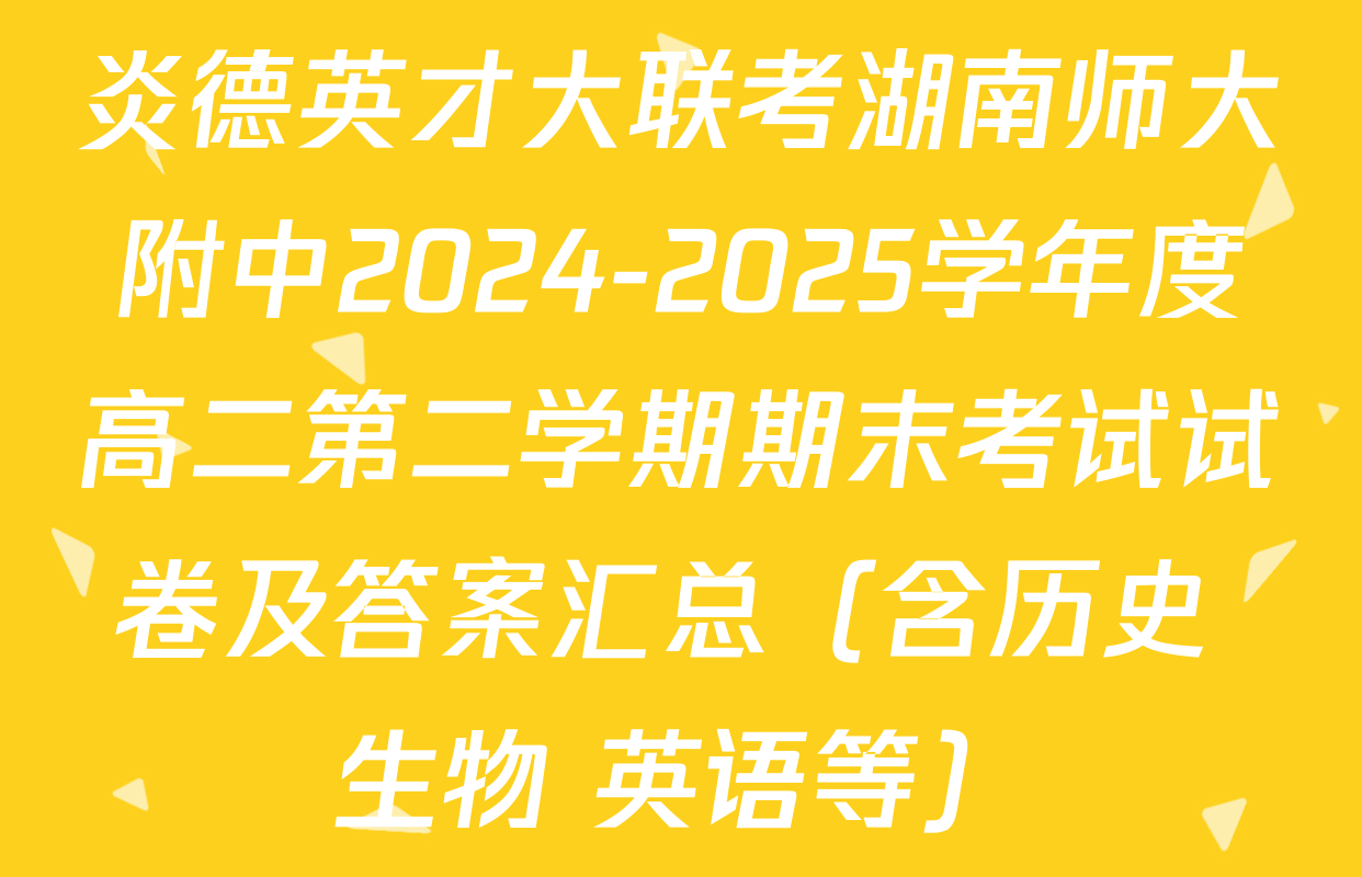 炎德英才大联考湖南师大附中2024-2025学年度高二第二学期期末考试试卷及答案汇总（含历史 生物 英语等）