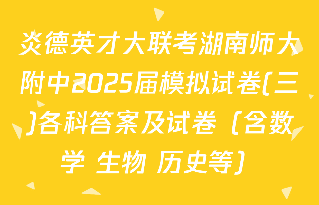 炎德英才大联考湖南师大附中2025届模拟试卷(三)各科答案及试卷（含数学 生物 历史等）