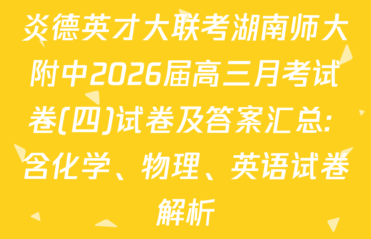 炎德英才大联考湖南师大附中2026届高三月考试卷(四)试卷及答案汇总: 含化学、物理、英语试卷解析
