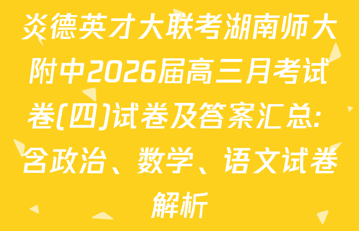 炎德英才大联考湖南师大附中2026届高三月考试卷(四)试卷及答案汇总: 含政治、数学、语文试卷解析