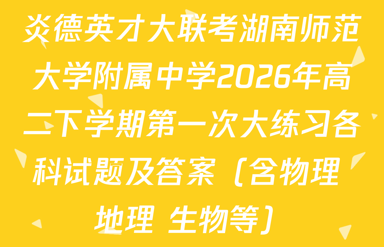 炎德英才大联考湖南师范大学附属中学2026年高二下学期第一次大练习各科试题及答案（含物理 地理 生物等）