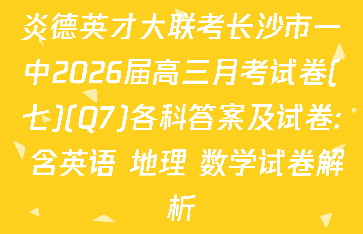 炎德英才大联考长沙市一中2026届高三月考试卷(七)(Q7)各科答案及试卷: 含英语 地理 数学试卷解析