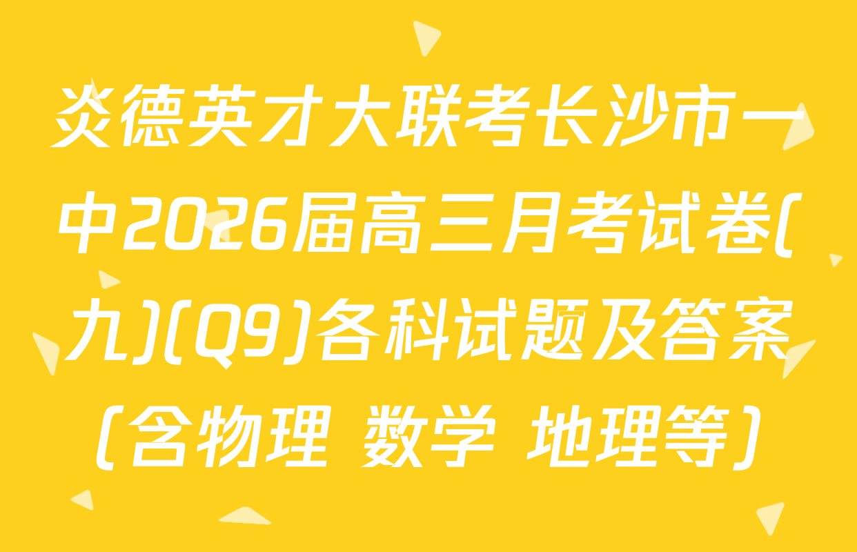 炎德英才大联考长沙市一中2026届高三月考试卷(九)(Q9)各科试题及答案（含物理 数学 地理等）