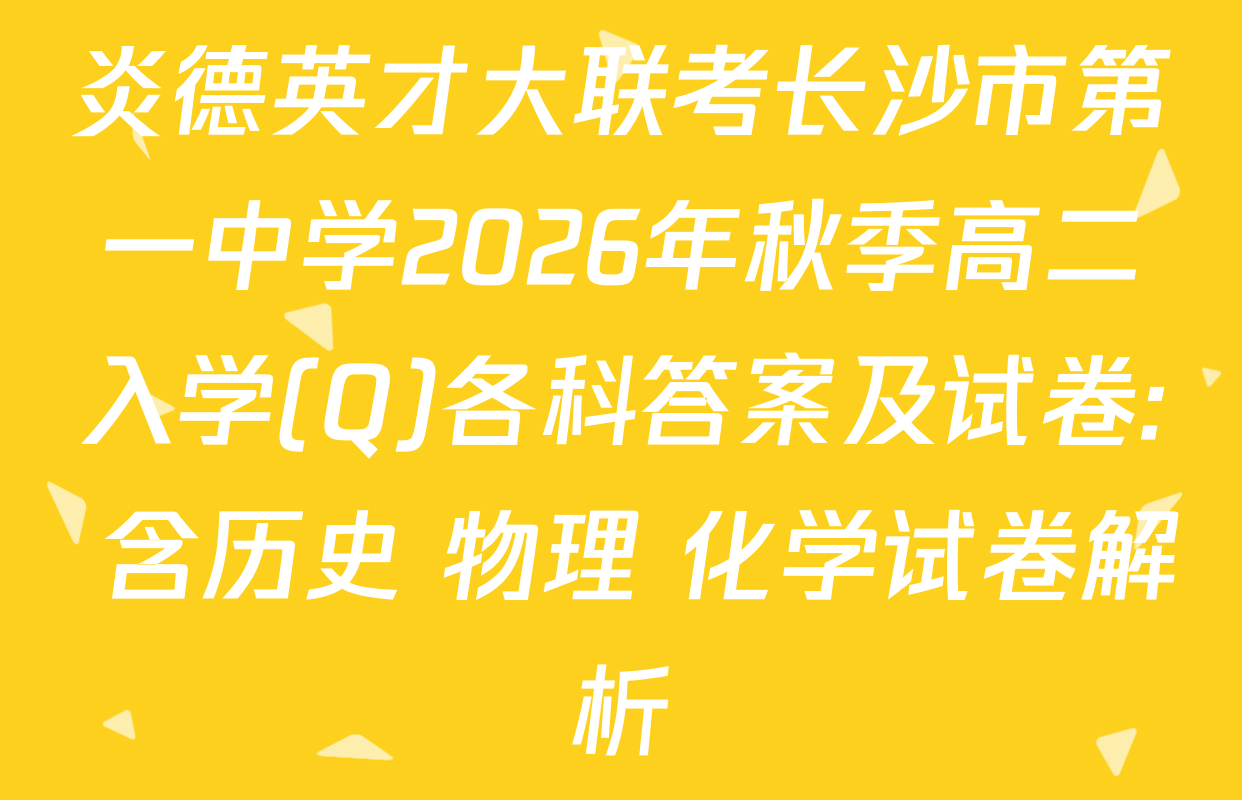 炎德英才大联考长沙市第一中学2026年秋季高二入学(Q)各科答案及试卷: 含历史 物理 化学试卷解析